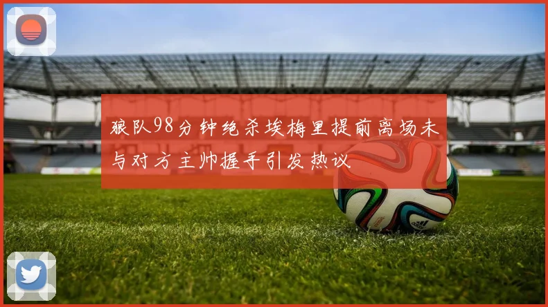 狼队98分钟绝杀埃梅里提前离场未与对方主帅握手引发热议