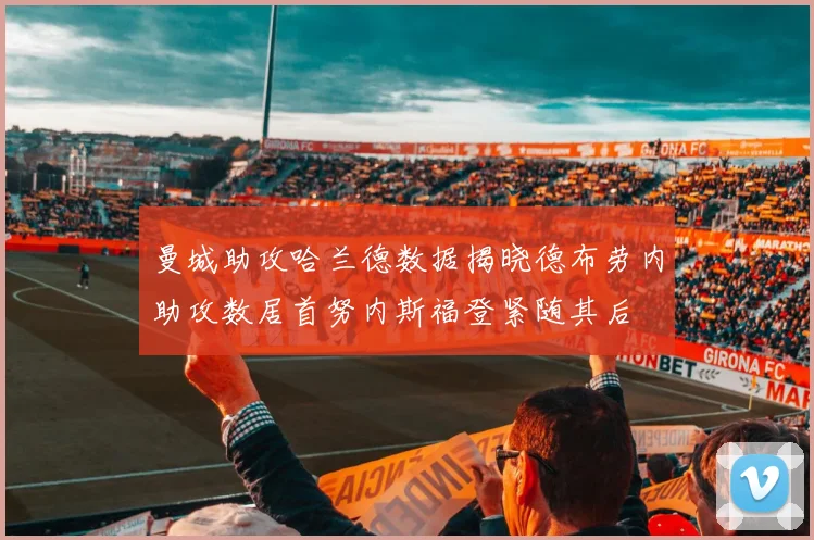 曼城助攻哈兰德数据揭晓德布劳内助攻数居首努内斯福登紧随其后