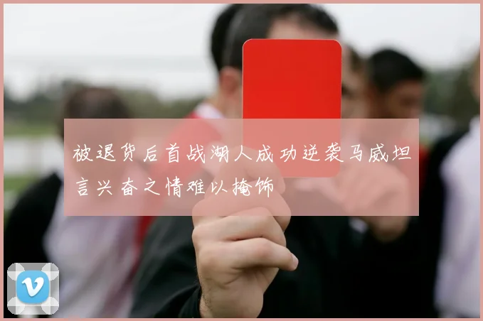 被退货后首战湖人成功逆袭马威坦言兴奋之情难以掩饰