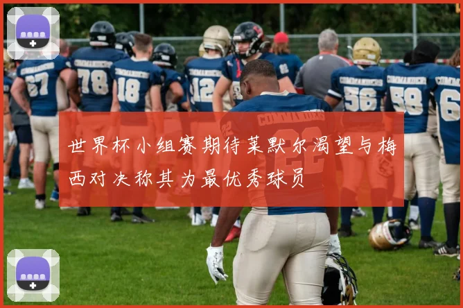 世界杯小组赛期待莱默尔渴望与梅西对决称其为最优秀球员