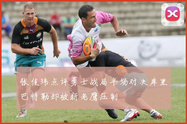 张佳玮点评勇士战局半场对决库里巴特勒却被新老鹰压制