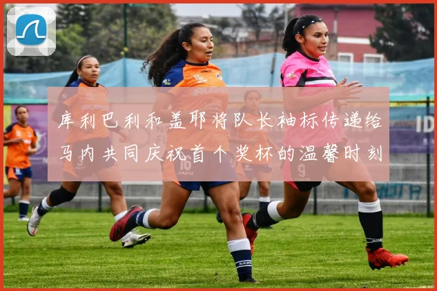 库利巴利和盖耶将队长袖标传递给马内共同庆祝首个奖杯的温馨时刻