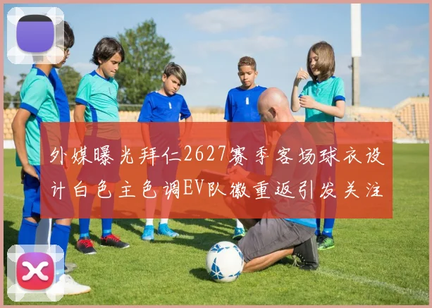外媒曝光拜仁2627赛季客场球衣设计白色主色调EV队徽重返引发关注