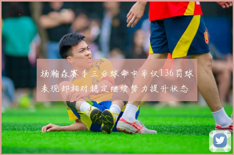 杨瀚森赛季三分球命中率仅136罚球表现却相对稳定继续努力提升状态