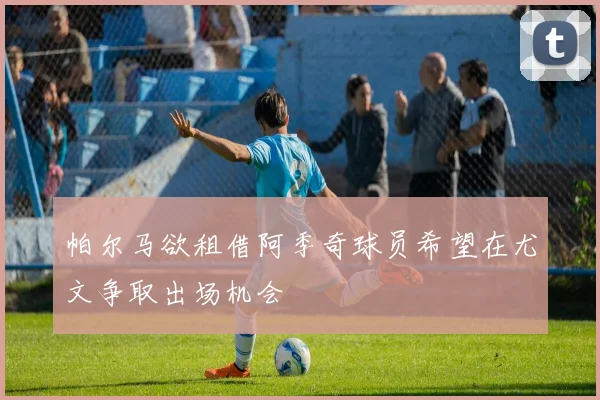 帕尔马欲租借阿季奇球员希望在尤文争取出场机会