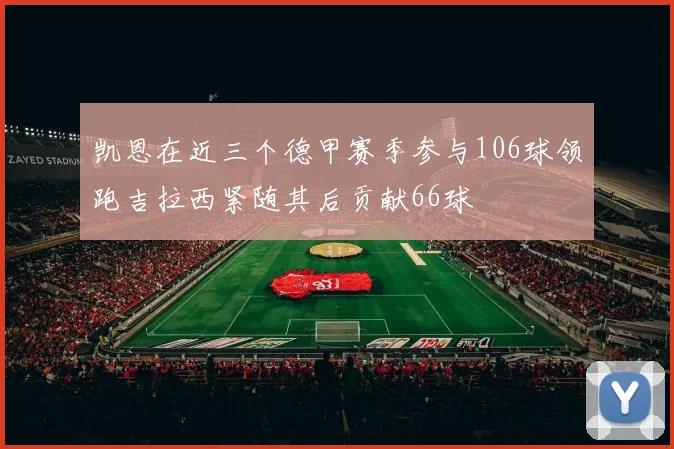 凯恩在近三个德甲赛季参与106球领跑吉拉西紧随其后贡献66球