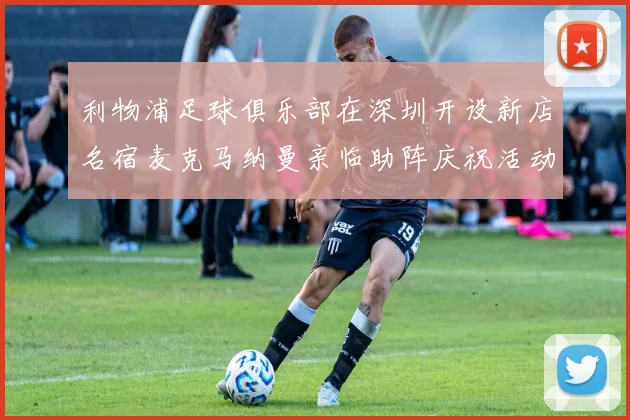 利物浦足球俱乐部在深圳开设新店名宿麦克马纳曼亲临助阵庆祝活动