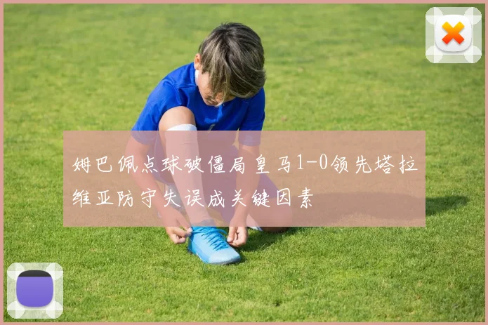 姆巴佩点球破僵局皇马1-0领先塔拉维亚防守失误成关键因素