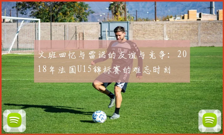 文班回忆与雷诺的友谊与竞争：2018年法国U15锦标赛的难忘时刻