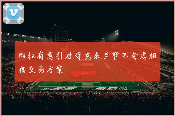 维拉有意引进奇克米兰暂不考虑租借交易方案