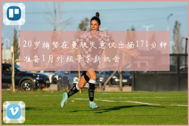 20岁梅努在曼联失意仅出场171分钟准备1月外租寻求新机会