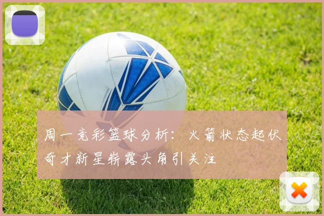 周一竞彩篮球分析：火箭状态起伏奇才新星崭露头角引关注