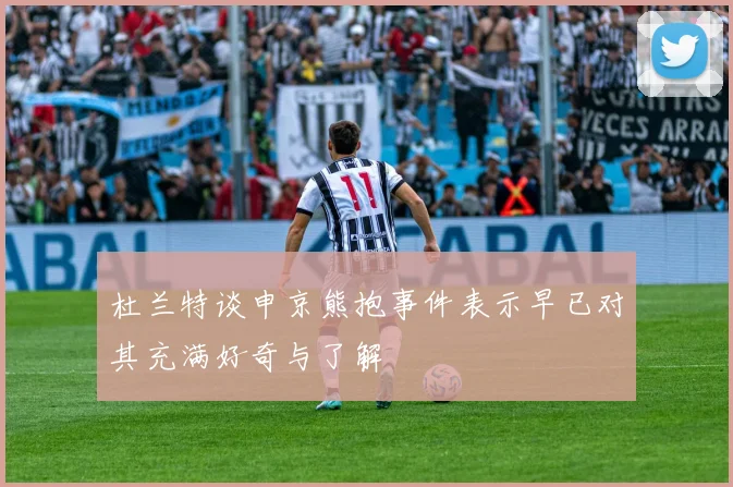 杜兰特谈申京熊抱事件表示早已对其充满好奇与了解