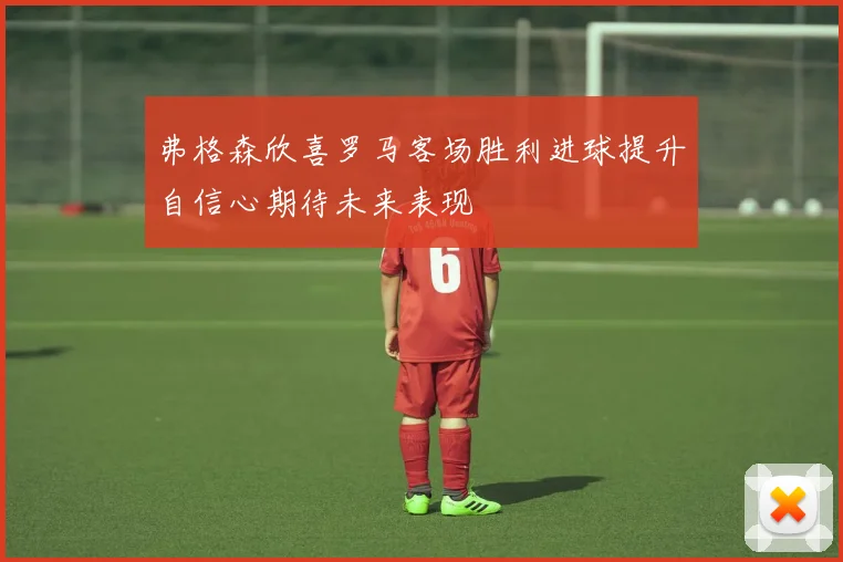 弗格森欣喜罗马客场胜利进球提升自信心期待未来表现