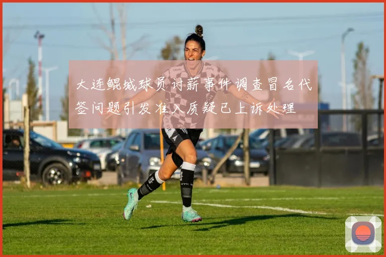大连鲲城球员讨薪事件调查冒名代签问题引发准入质疑已上诉处理