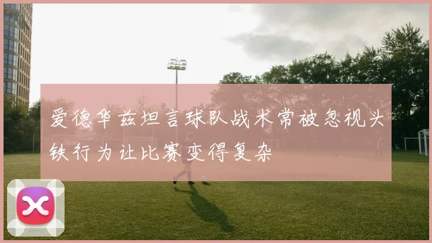 爱德华兹坦言球队战术常被忽视头铁行为让比赛变得复杂