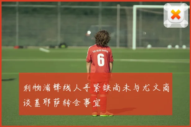 利物浦锋线人手紧缺尚未与尤文商谈基耶萨转会事宜