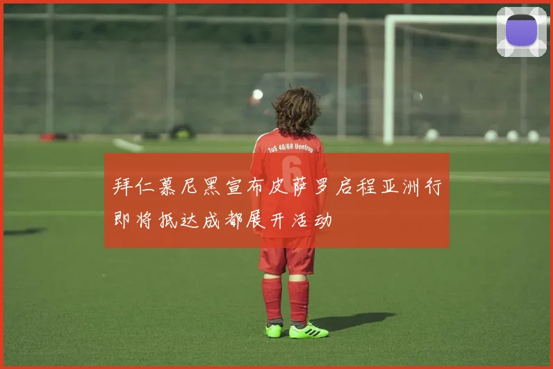 拜仁慕尼黑宣布皮萨罗启程亚洲行即将抵达成都展开活动