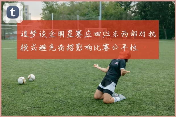 追梦谈全明星赛应回归东西部对抗模式避免花招影响比赛公平性