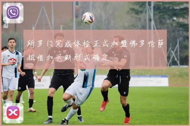 所罗门完成体检正式加盟佛罗伦萨租借加买断形式确定