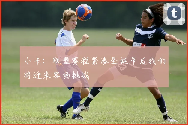 小卡：联盟赛程紧凑圣诞节后我们将迎来客场挑战