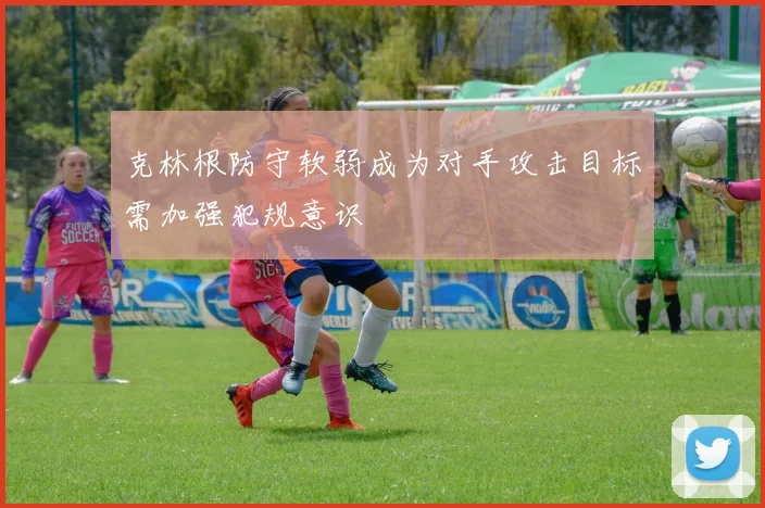 克林根防守软弱成为对手攻击目标需加强犯规意识