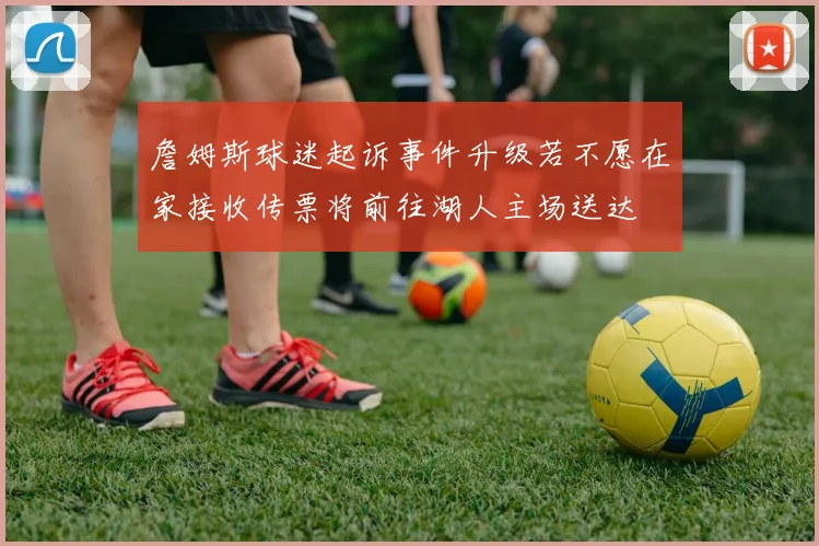 詹姆斯球迷起诉事件升级若不愿在家接收传票将前往湖人主场送达