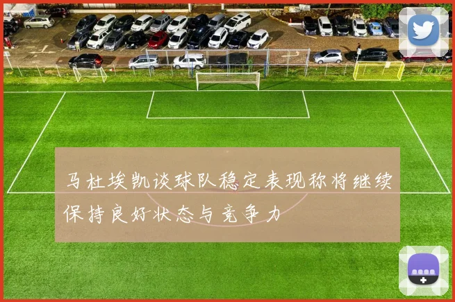 马杜埃凯谈球队稳定表现称将继续保持良好状态与竞争力