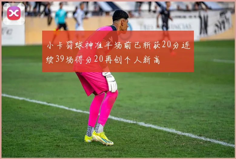 小卡罚球神准半场前已斩获20分连续39场得分20再创个人新高