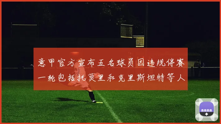 意甲官方宣布五名球员因违规停赛一轮包括托莫里和克里斯坦特等人
