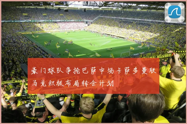 豪门球队争抢巴萨中场卡萨多曼联马竞积极布局转会计划