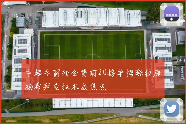 中超冬窗转会费前20榜单揭晓拉唐杨希拜合拉木成焦点