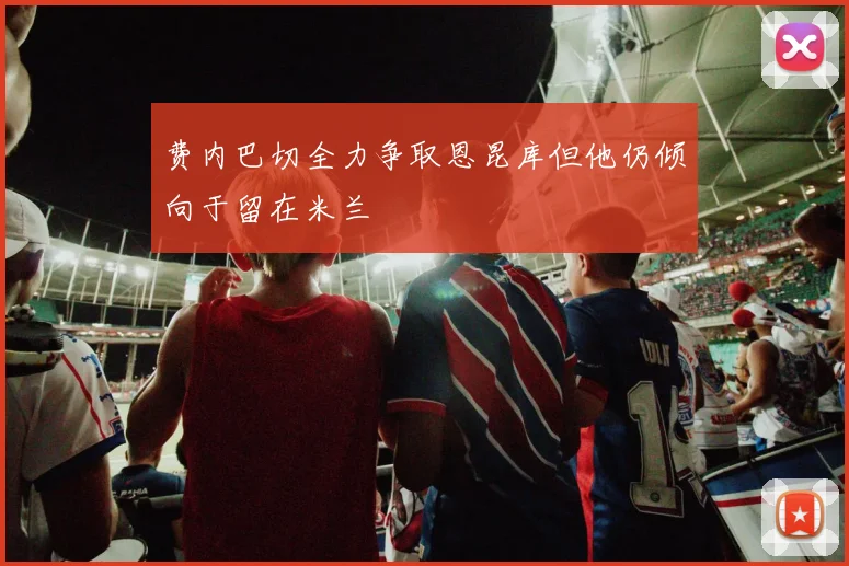 费内巴切全力争取恩昆库但他仍倾向于留在米兰