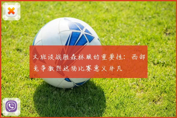 文班谈战胜森林狼的重要性：西部竞争激烈这场比赛意义非凡