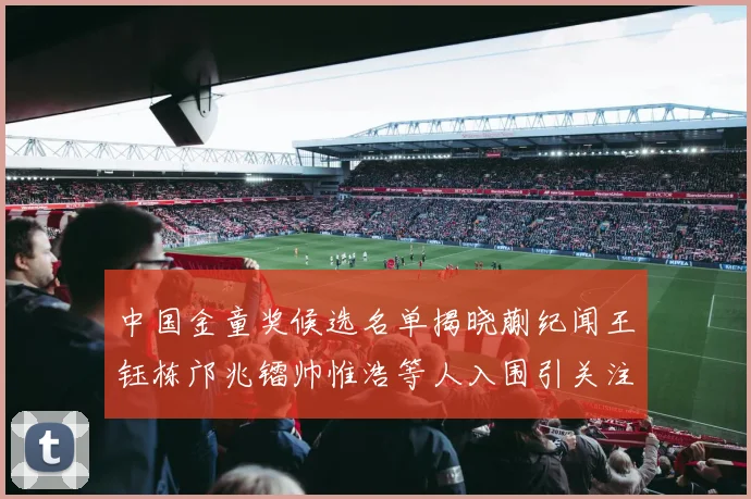 中国金童奖候选名单揭晓蒯纪闻王钰栋邝兆镭帅惟浩等人入围引关注