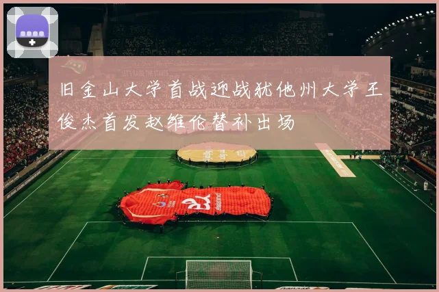 旧金山大学首战迎战犹他州大学王俊杰首发赵维伦替补出场