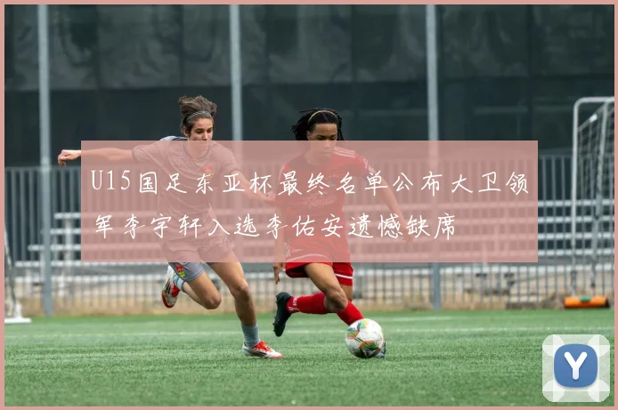 U15国足东亚杯最终名单公布大卫领军李宇轩入选李佑安遗憾缺席