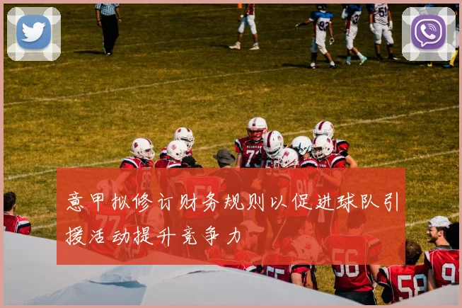 意甲拟修订财务规则以促进球队引援活动提升竞争力