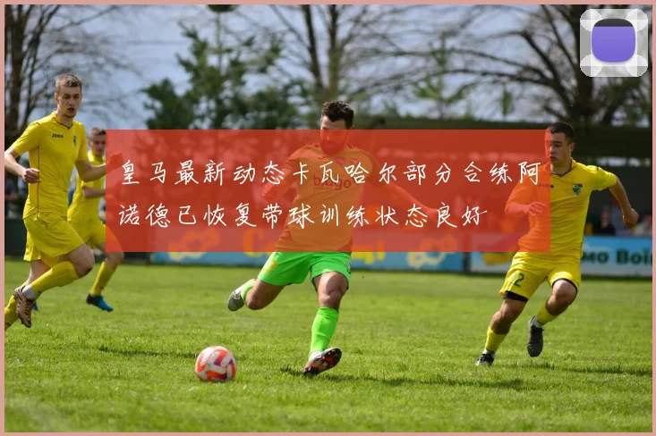 皇马最新动态卡瓦哈尔部分合练阿诺德已恢复带球训练状态良好