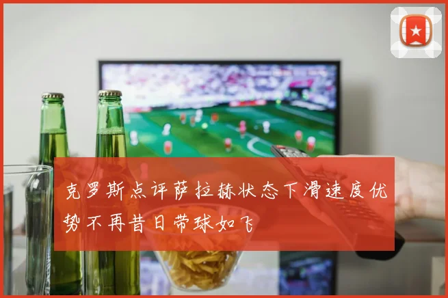 克罗斯点评萨拉赫状态下滑速度优势不再昔日带球如飞