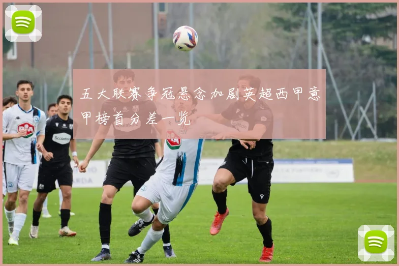 五大联赛争冠悬念加剧英超西甲意甲榜首分差一览