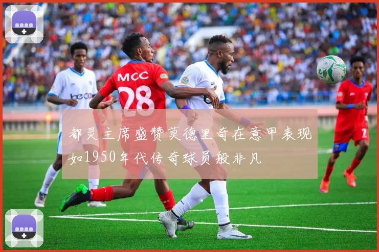 都灵主席盛赞莫德里奇在意甲表现如1950年代传奇球员般非凡